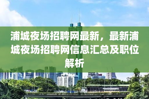 浦城夜場招聘網(wǎng)最新，最新浦城夜場招聘網(wǎng)信息匯總及職位解析