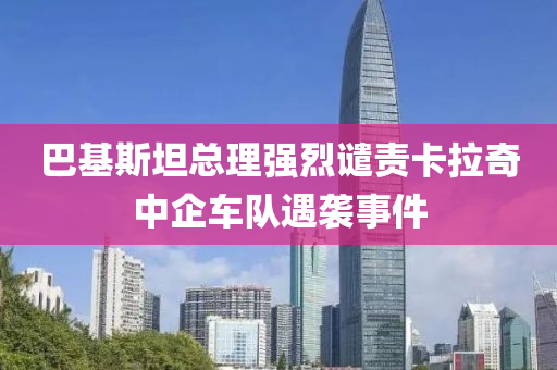 巴基斯坦總理強烈譴責(zé)卡拉奇中企車隊遇襲事件