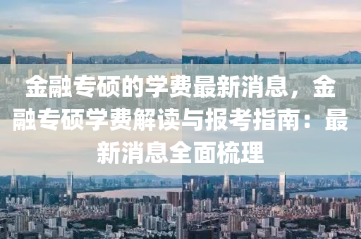 金融專碩的學費最新消息，金融專碩學費解讀與報考指南：最新消息全面梳理