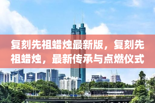 復刻先祖蠟燭最新版，復刻先祖蠟燭，最新傳承與點燃儀式