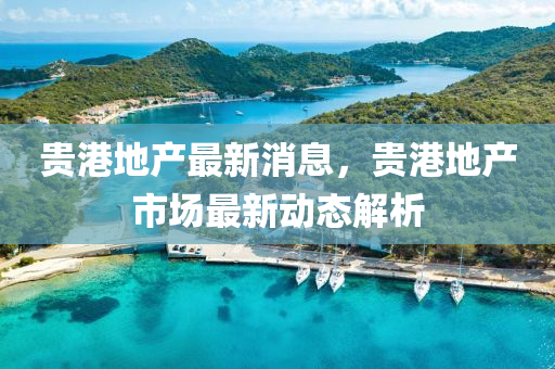 貴港地產(chǎn)最新消息，貴港地產(chǎn)市場最新動態(tài)解析