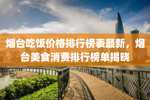 煙臺吃飯價格排行榜表最新，煙臺美食消費排行榜單揭曉