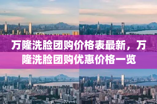 萬隆洗臉團購價格表最新，萬隆洗臉團購優(yōu)惠價格一覽