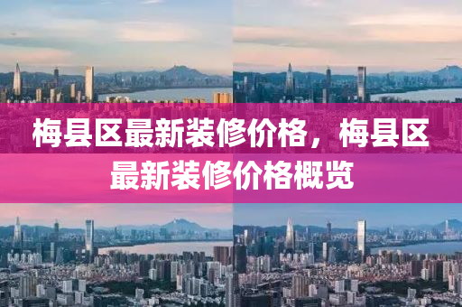 梅縣區(qū)最新裝修價格，梅縣區(qū)最新裝修價格概覽