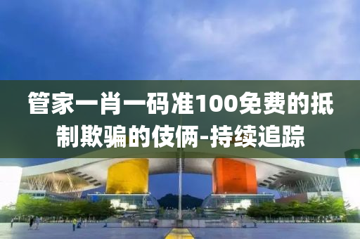 管家一肖一碼準(zhǔn)100免費(fèi)的抵制欺騙的伎倆-持續(xù)追蹤