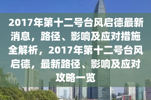 2017年第十二號臺風(fēng)啟德最新消息，路徑、影響及應(yīng)對措施全解析，2017年第十二號臺風(fēng)啟德，最新路徑、影響及應(yīng)對攻略一覽