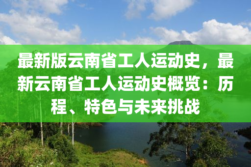 最新版云南省工人運動史，最新云南省工人運動史概覽：歷程、特色與未來挑戰(zhàn)