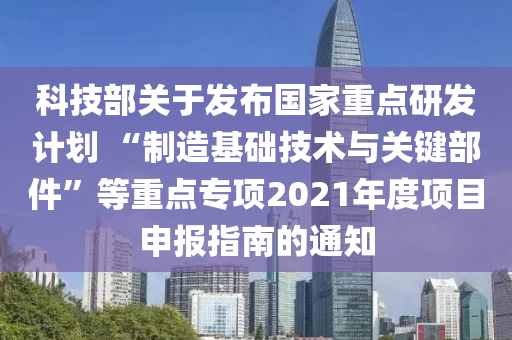 科技部關(guān)于發(fā)布國(guó)家重點(diǎn)研發(fā)計(jì)劃 “制造基礎(chǔ)技術(shù)與關(guān)鍵部件”等重點(diǎn)專項(xiàng)2021年度項(xiàng)目申報(bào)指南的通知