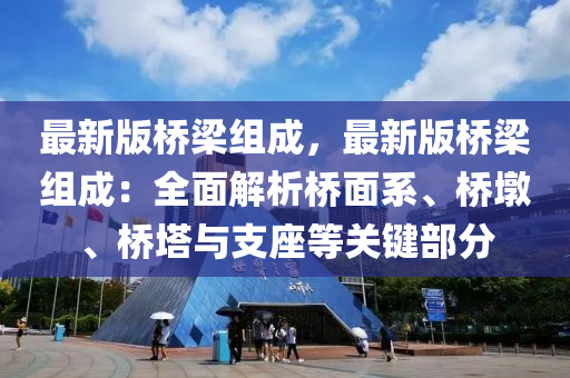 最新版橋梁組成，最新版橋梁組成：全面解析橋面系、橋墩、橋塔與支座等關鍵部分