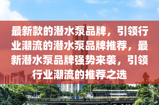 最新款的潛水泵品牌，引領(lǐng)行業(yè)潮流的潛水泵品牌推薦，最新潛水泵品牌強勢來襲，引領(lǐng)行業(yè)潮流的推薦之選