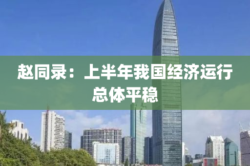 趙同錄：上半年我國(guó)經(jīng)濟(jì)運(yùn)行總體平穩(wěn)