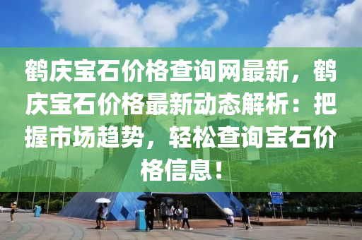 鶴慶寶石價(jià)格查詢網(wǎng)最新，鶴慶寶石價(jià)格最新動態(tài)解析：把握市場趨勢，輕松查詢寶石價(jià)格信息！
