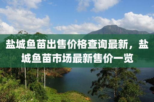 鹽城魚苗出售價格查詢最新，鹽城魚苗市場最新售價一覽