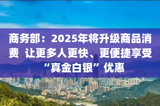 商務(wù)部：2025年將升級(jí)商品消費(fèi)  讓更多人更快、更便捷享受“真金白銀”優(yōu)惠