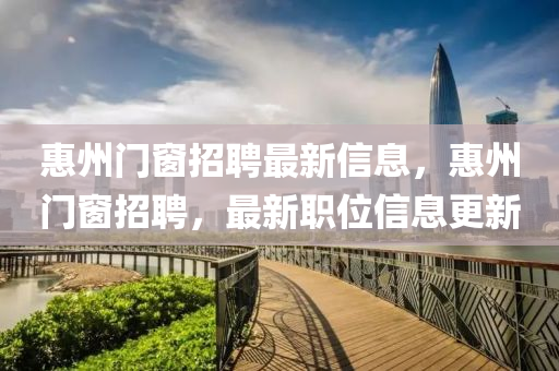 惠州門(mén)窗招聘最新信息，惠州門(mén)窗招聘，最新職位信息更新