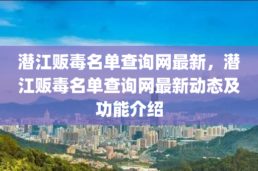 潛江販毒名單查詢網(wǎng)最新，潛江販毒名單查詢網(wǎng)最新動態(tài)及功能介紹