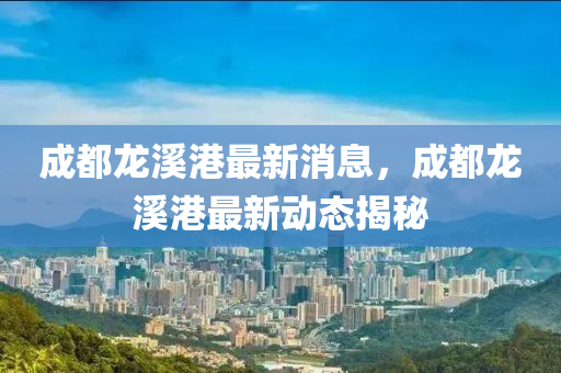 成都龍溪港最新消息，成都龍溪港最新動態(tài)揭秘