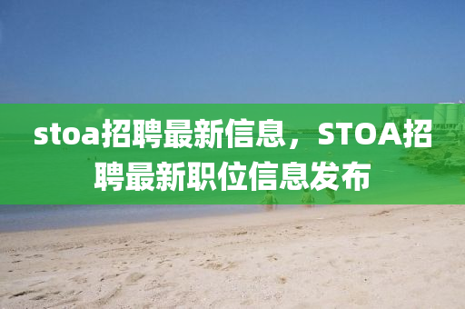stoa招聘最新信息，STOA招聘最新職位信息發(fā)布