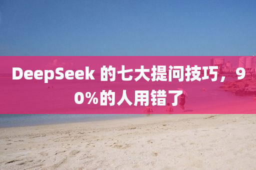 DeepSeek 的七大提問技巧，90%的人用錯了