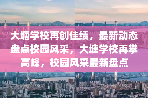 大塘學校再創(chuàng)佳績，最新動態(tài)盤點校園風采，大塘學校再攀高峰，校園風采最新盤點