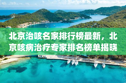 北京治咳名家排行榜最新，北京咳病治療專家排名榜單揭曉