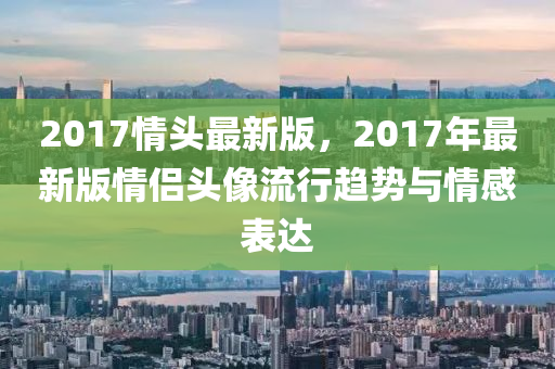2017情頭最新版，2017年最新版情侶頭像流行趨勢(shì)與情感表達(dá)