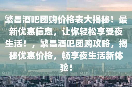 繁昌酒吧團(tuán)購(gòu)價(jià)格表大揭秘！最新優(yōu)惠信息，讓你輕松享受夜生活！，繁昌酒吧團(tuán)購(gòu)攻略，揭秘優(yōu)惠價(jià)格，暢享夜生活新體驗(yàn)！