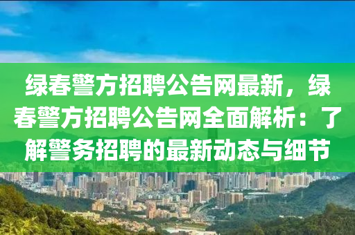 綠春警方招聘公告網(wǎng)最新，綠春警方招聘公告網(wǎng)全面解析：了解警務(wù)招聘的最新動態(tài)與細(xì)節(jié)