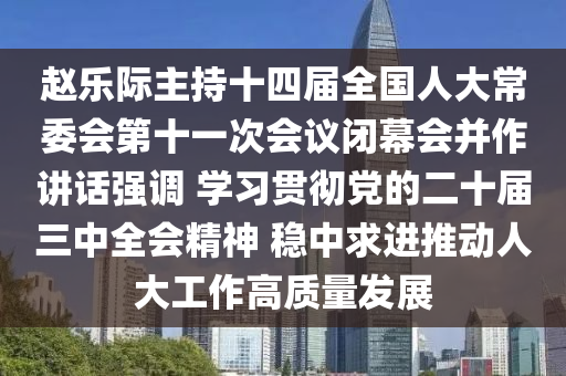 趙樂(lè)際主持十四屆全國(guó)人大常委會(huì)第十一次會(huì)議閉幕會(huì)并作講話強(qiáng)調(diào) 學(xué)習(xí)貫徹黨的二十屆三中全會(huì)精神 穩(wěn)中求進(jìn)推動(dòng)人大工作高質(zhì)量發(fā)展