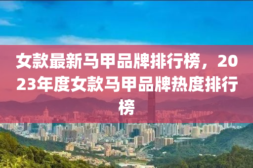 女款最新馬甲品牌排行榜，2023年度女款馬甲品牌熱度排行榜
