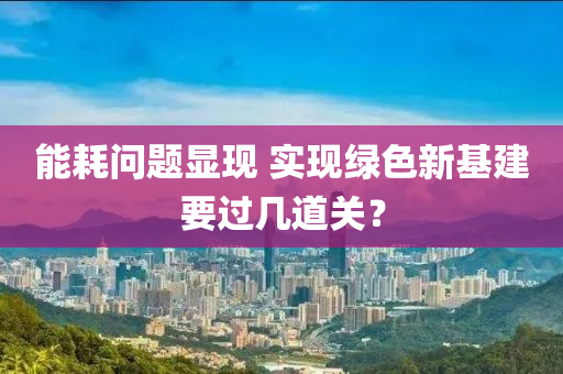 能耗問題顯現(xiàn) 實現(xiàn)綠色新基建要過幾道關(guān)？