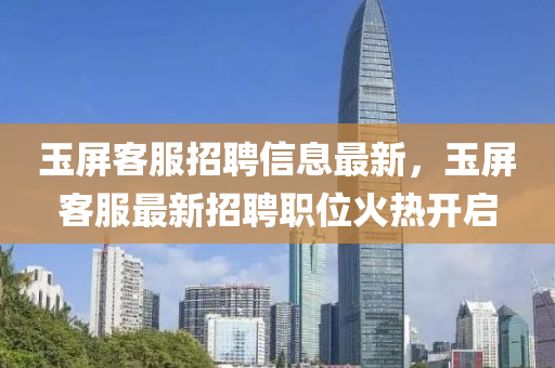 玉屏客服招聘信息最新，玉屏客服最新招聘職位火熱開啟