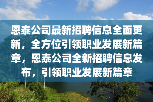 恩泰公司最新招聘信息全面更新，全方位引領(lǐng)職業(yè)發(fā)展新篇章，恩泰公司全新招聘信息發(fā)布，引領(lǐng)職業(yè)發(fā)展新篇章