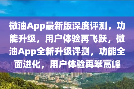 微油App最新版深度評(píng)測(cè)，功能升級(jí)，用戶體驗(yàn)再飛躍，微油App全新升級(jí)評(píng)測(cè)，功能全面進(jìn)化，用戶體驗(yàn)再攀高峰
