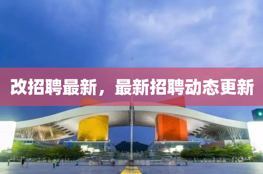 改招聘最新，最新招聘動(dòng)態(tài)更新