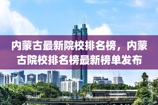 內(nèi)蒙古最新院校排名榜，內(nèi)蒙古院校排名榜最新榜單發(fā)布