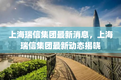 上海瑞信集團(tuán)最新消息，上海瑞信集團(tuán)最新動(dòng)態(tài)揭曉