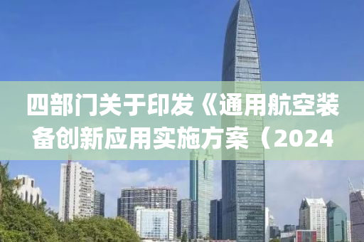 四部門(mén)關(guān)于印發(fā)《通用航空裝備創(chuàng)新應(yīng)用實(shí)施方案（2024
