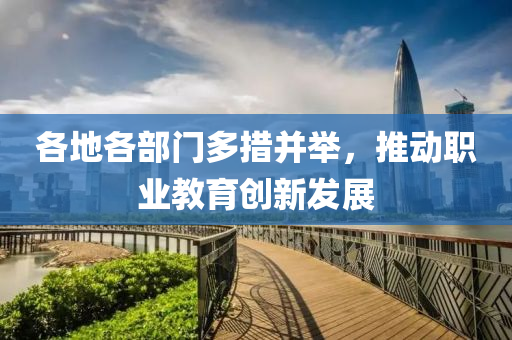 各地各部門多措并舉，推動(dòng)職業(yè)教育創(chuàng)新發(fā)展