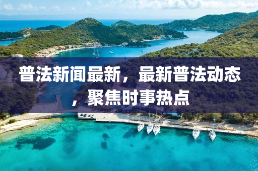普法新聞最新，最新普法動(dòng)態(tài)，聚焦時(shí)事熱點(diǎn)