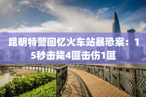 昆明特警回憶火車(chē)站暴恐案：15秒擊斃4匪擊傷1匪