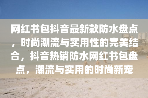 網(wǎng)紅書(shū)包抖音最新款防水盤(pán)點(diǎn)，時(shí)尚潮流與實(shí)用性的完美結(jié)合，抖音熱銷(xiāo)防水網(wǎng)紅書(shū)包盤(pán)點(diǎn)，潮流與實(shí)用的時(shí)尚新寵