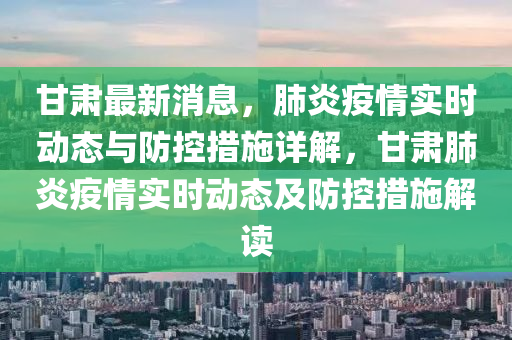 甘肅最新消息，肺炎疫情實(shí)時(shí)動(dòng)態(tài)與防控措施詳解，甘肅肺炎疫情實(shí)時(shí)動(dòng)態(tài)及防控措施解讀