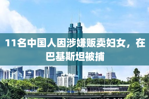 11名中國(guó)人因涉嫌販賣婦女，在巴基斯坦被捕