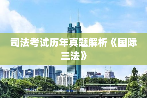 司法考試歷年真題解析《國(guó)際三法》
