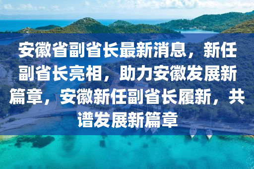 安徽省副省長(zhǎng)最新消息，新任副省長(zhǎng)亮相，助力安徽發(fā)展新篇章，安徽新任副省長(zhǎng)履新，共譜發(fā)展新篇章