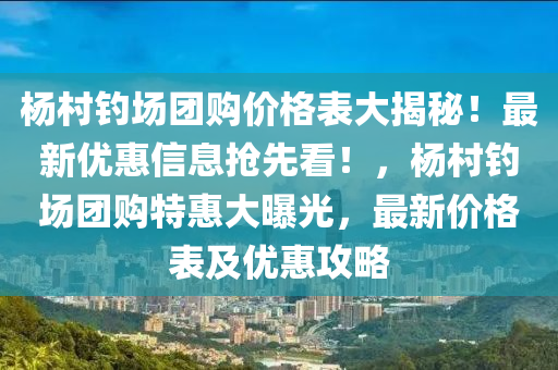 楊村釣場團(tuán)購價格表大揭秘！最新優(yōu)惠信息搶先看！，楊村釣場團(tuán)購特惠大曝光，最新價格表及優(yōu)惠攻略
