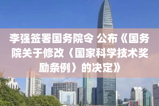李強(qiáng)簽署國務(wù)院令 公布《國務(wù)院關(guān)于修改〈國家科學(xué)技術(shù)獎(jiǎng)勵(lì)條例〉的決定》