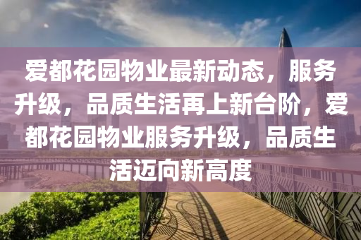 愛都花園物業(yè)最新動(dòng)態(tài)，服務(wù)升級(jí)，品質(zhì)生活再上新臺(tái)階，愛都花園物業(yè)服務(wù)升級(jí)，品質(zhì)生活邁向新高度