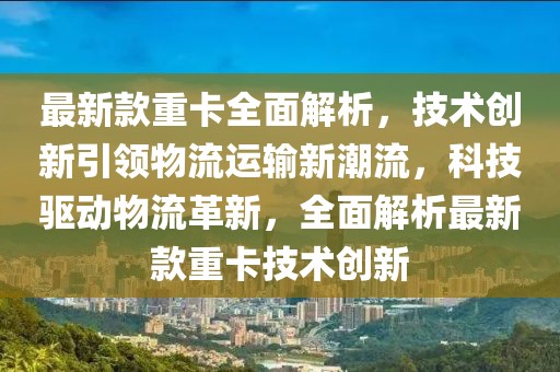最新款重卡全面解析，技術(shù)創(chuàng)新引領(lǐng)物流運輸新潮流，科技驅(qū)動物流革新，全面解析最新款重卡技術(shù)創(chuàng)新